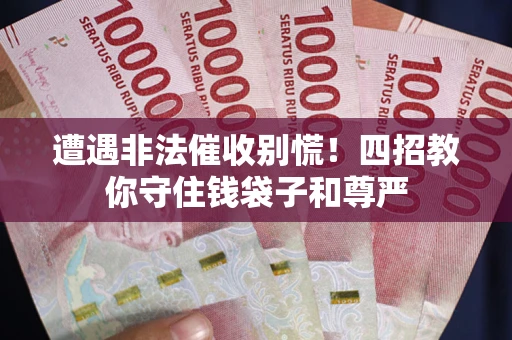 济南遭遇非法催收别慌！四招教你守住钱袋子和尊严