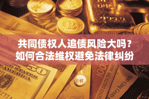 济南共同债权人追债风险大吗？如何合法维权避免法律纠纷？