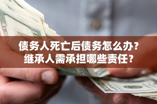 济南债务人死亡后债务怎么办？继承人需承担哪些责任？