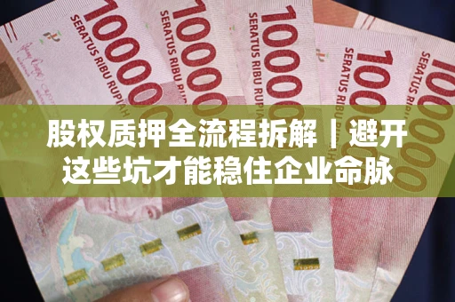 济南股权质押全流程拆解｜避开这些坑才能稳住企业命脉