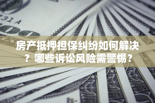 济南房产抵押担保纠纷如何解决？哪些诉讼风险需警惕？
