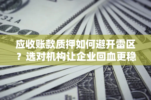 济南应收账款质押如何避开雷区？选对机构让企业回血更稳