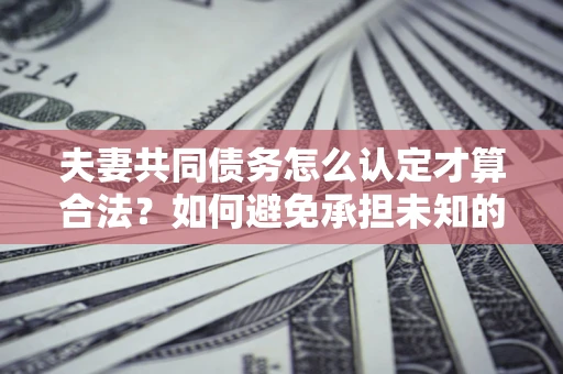 济南夫妻共同债务怎么认定才算合法？如何避免承担未知的债务风险？