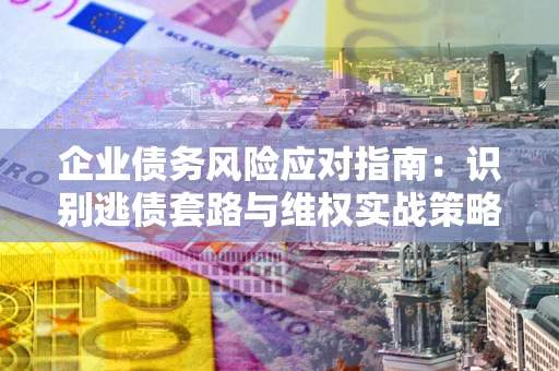 济南企业债务风险应对指南：识别逃债套路与维权实战策略