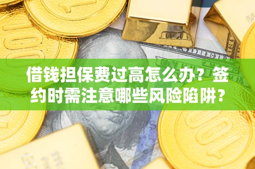 济南借钱担保费过高怎么办？签约时需注意哪些风险陷阱？