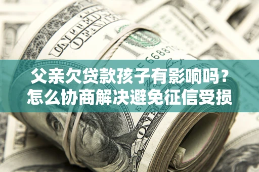 济南父亲欠贷款孩子有影响吗？怎么协商解决避免征信受损？