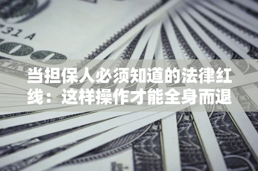 济南当担保人必须知道的法律红线：这样操作才能全身而退