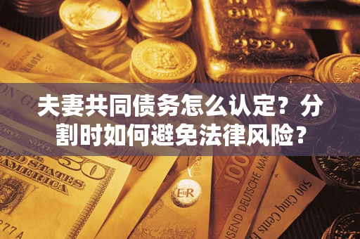 济南夫妻共同债务怎么认定？分割时如何避免法律风险？