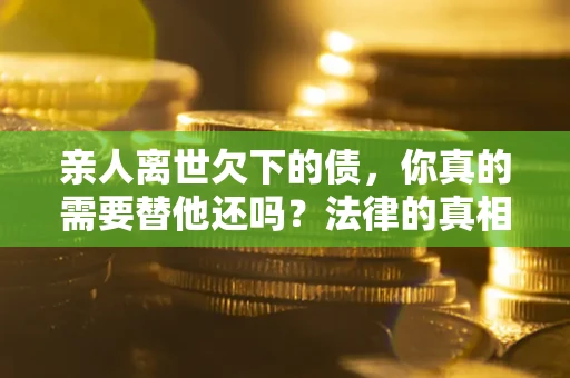 济南亲人离世欠下的债，你真的需要替他还吗？法律的真相或许与你想的不一样